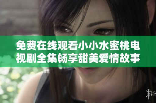 免费在线观看小小水蜜桃电视剧全集畅享甜美爱情故事