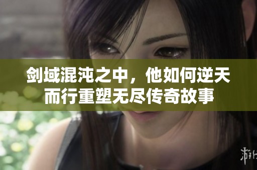 剑域混沌之中，他如何逆天而行重塑无尽传奇故事