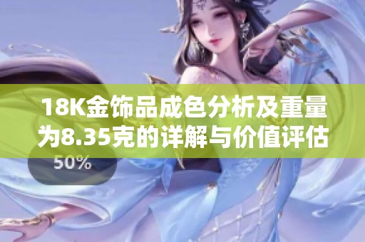 18K金饰品成色分析及重量为8.35克的详解与价值评估