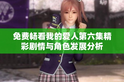 免费畅看我的爱人第六集精彩剧情与角色发展分析