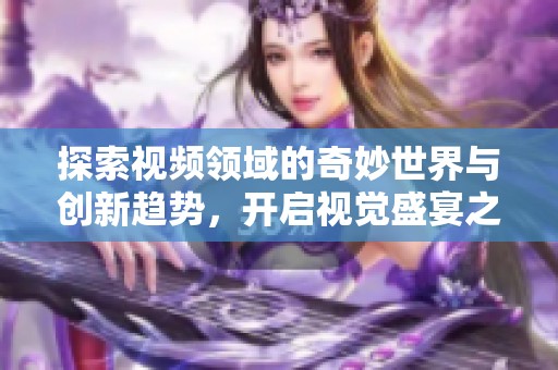 探索视频领域的奇妙世界与创新趋势，开启视觉盛宴之旅