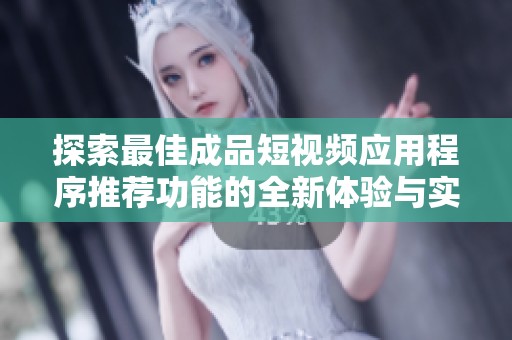 探索最佳成品短视频应用程序推荐功能的全新体验与实用技巧