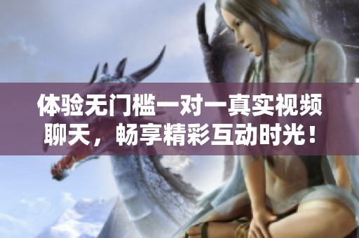 体验无门槛一对一真实视频聊天，畅享精彩互动时光！