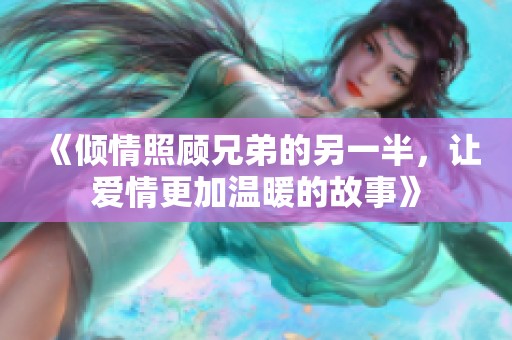 《倾情照顾兄弟的另一半，让爱情更加温暖的故事》