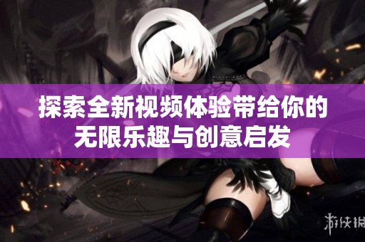 探索全新视频体验带给你的无限乐趣与创意启发
