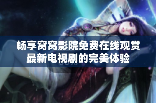 畅享窝窝影院免费在线观赏最新电视剧的完美体验