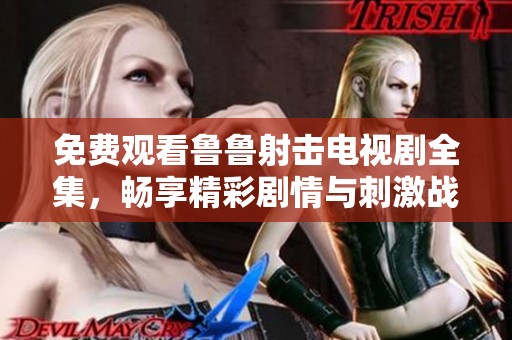 免费观看鲁鲁射击电视剧全集，畅享精彩剧情与刺激战斗