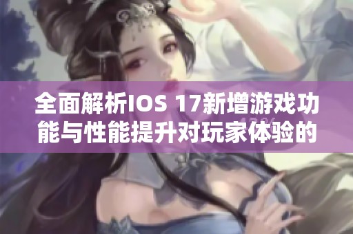 全面解析IOS 17新增游戏功能与性能提升对玩家体验的影响