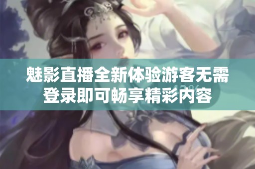 魅影直播全新体验游客无需登录即可畅享精彩内容