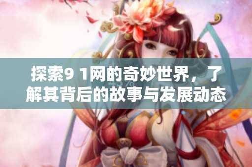 探索9 1网的奇妙世界，了解其背后的故事与发展动态