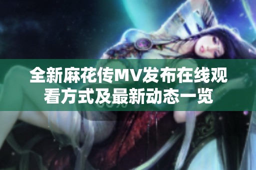 全新麻花传MV发布在线观看方式及最新动态一览