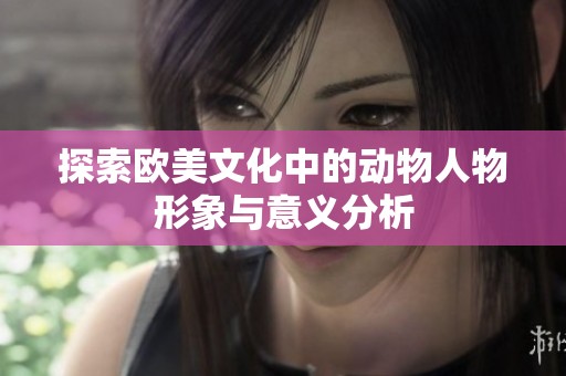 探索欧美文化中的动物人物形象与意义分析