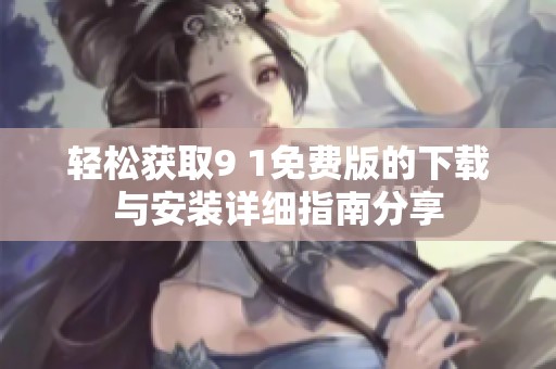 轻松获取9 1免费版的下载与安装详细指南分享