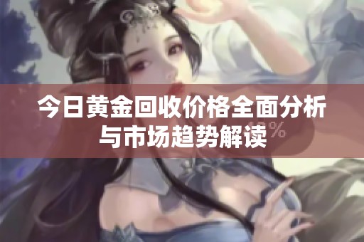 今日黄金回收价格全面分析与市场趋势解读