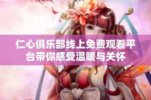 仁心俱乐部线上免费观看平台带你感受温暖与关怀