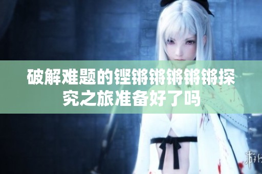 破解难题的铿锵锵锵锵锵探究之旅准备好了吗