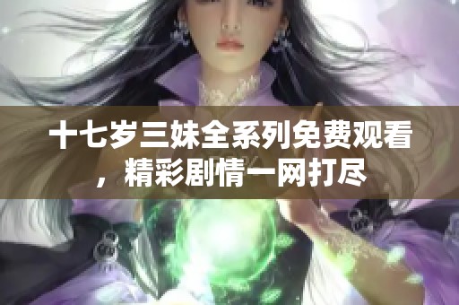 十七岁三妹全系列免费观看，精彩剧情一网打尽
