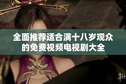 全面推荐适合满十八岁观众的免费视频电视剧大全