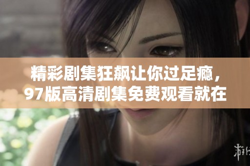 精彩剧集狂飙让你过足瘾，97版高清剧集免费观看就在这里