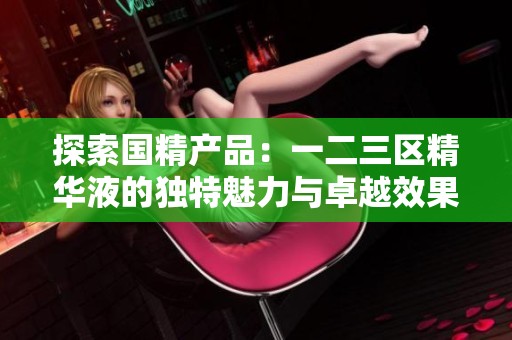 探索国精产品：一二三区精华液的独特魅力与卓越效果