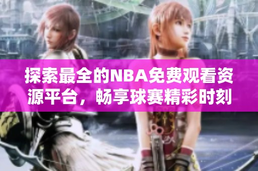 探索最全的NBA免费观看资源平台，畅享球赛精彩时刻