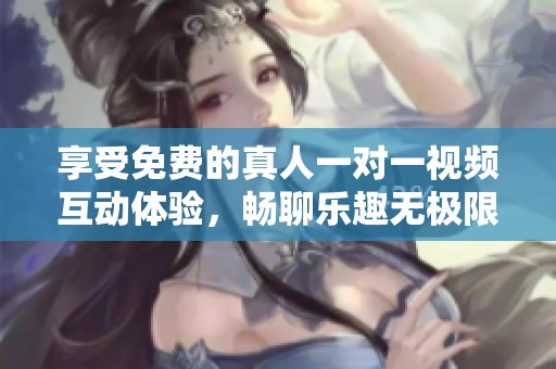 享受免费的真人一对一视频互动体验，畅聊乐趣无极限