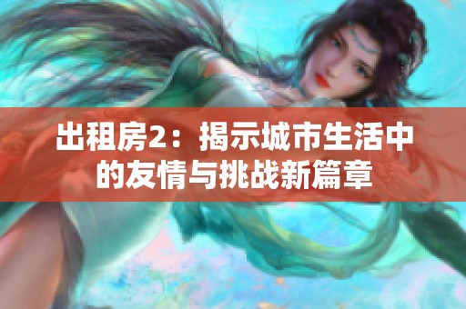 出租房2：揭示城市生活中的友情与挑战新篇章