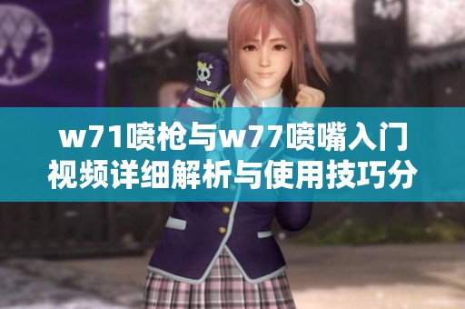 w71喷枪与w77喷嘴入门视频详细解析与使用技巧分享
