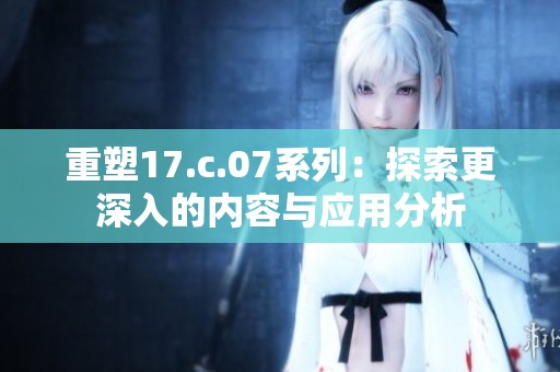 重塑17.c.07系列：探索更深入的内容与应用分析