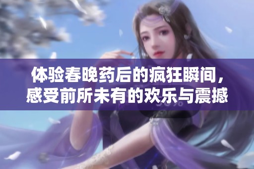 体验春晚药后的疯狂瞬间，感受前所未有的欢乐与震撼