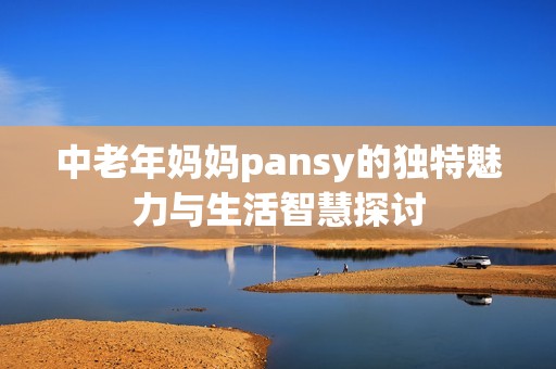 中老年妈妈pansy的独特魅力与生活智慧探讨