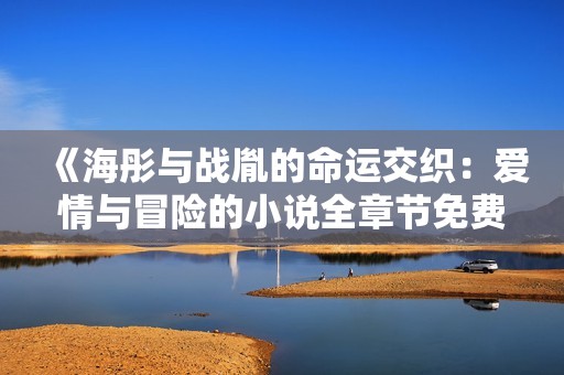 《海彤与战胤的命运交织：爱情与冒险的小说全章节免费阅读》