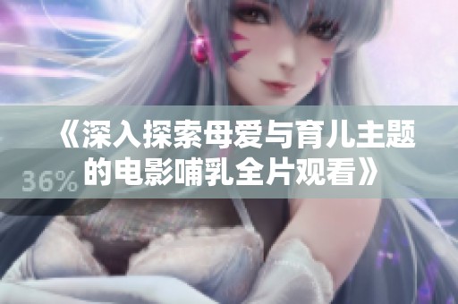 《深入探索母爱与育儿主题的电影哺乳全片观看》