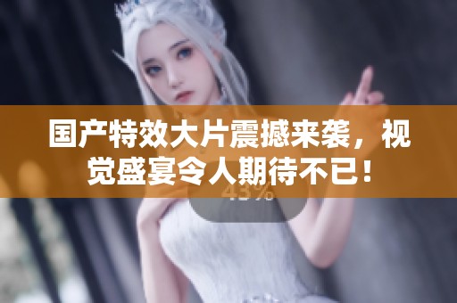 国产特效大片震撼来袭，视觉盛宴令人期待不已！