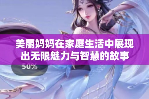 美丽妈妈在家庭生活中展现出无限魅力与智慧的故事