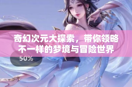 奇幻次元大探索，带你领略不一样的梦境与冒险世界