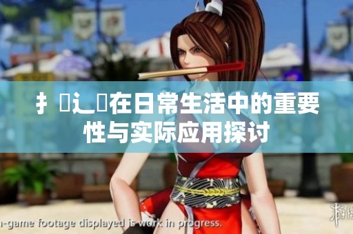 扌喿辶畐在日常生活中的重要性与实际应用探讨