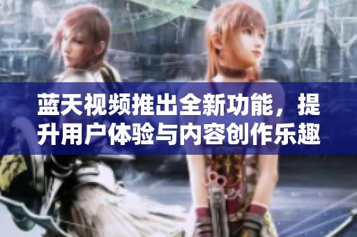 蓝天视频推出全新功能，提升用户体验与内容创作乐趣