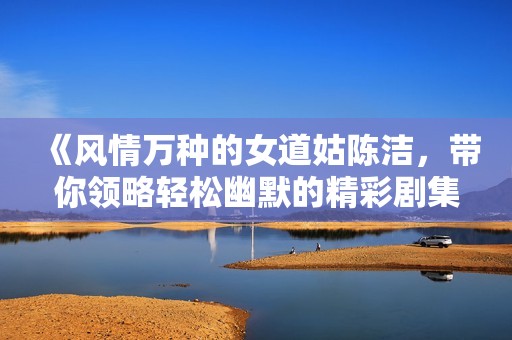 《风情万种的女道姑陈洁，带你领略轻松幽默的精彩剧集》