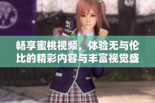 畅享蜜桃视频，体验无与伦比的精彩内容与丰富视觉盛宴