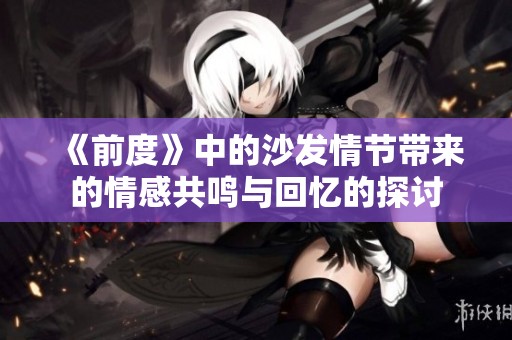 《前度》中的沙发情节带来的情感共鸣与回忆的探讨
