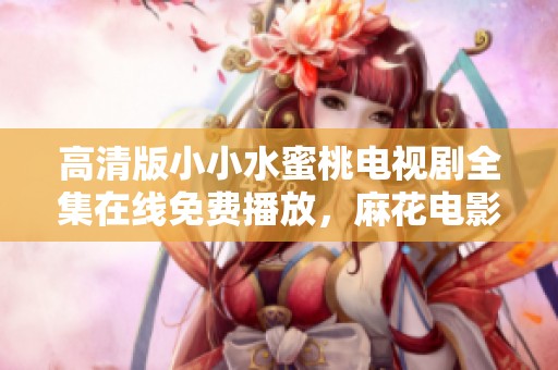 高清版小小水蜜桃电视剧全集在线免费播放，麻花电影八集等你来看