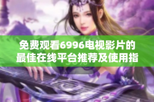 免费观看6996电视影片的最佳在线平台推荐及使用指南