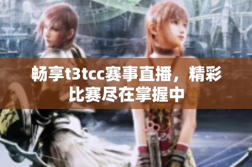 畅享t3tcc赛事直播，精彩比赛尽在掌握中