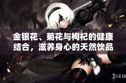 金银花、菊花与枸杞的健康结合，滋养身心的天然饮品探索