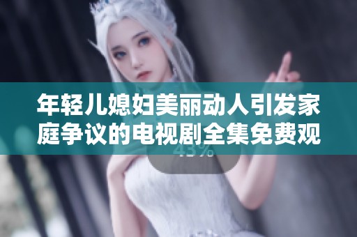 年轻儿媳妇美丽动人引发家庭争议的电视剧全集免费观看