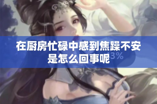 在厨房忙碌中感到焦躁不安是怎么回事呢