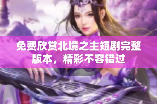 免费欣赏北境之主短剧完整版本，精彩不容错过