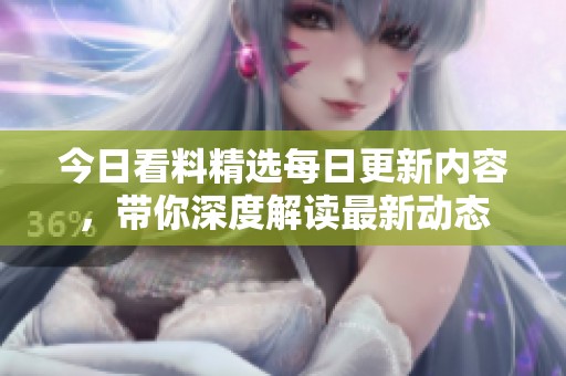 今日看料精选每日更新内容，带你深度解读最新动态