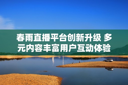 春雨直播平台创新升级 多元内容丰富用户互动体验